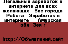 Легальный заработок в интернете для всех желающих - Все города Работа » Заработок в интернете   . Амурская обл.,Зея г.